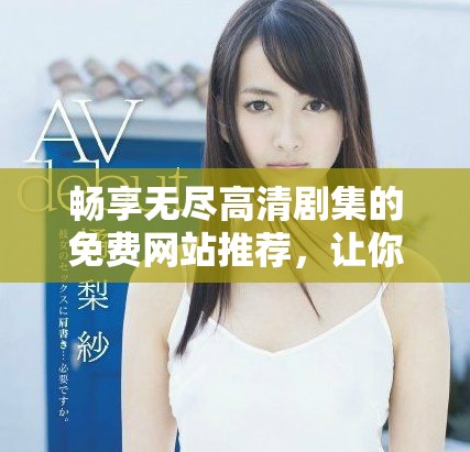 畅享无尽高清剧集的免费网站推荐，让你随时随地在线追剧