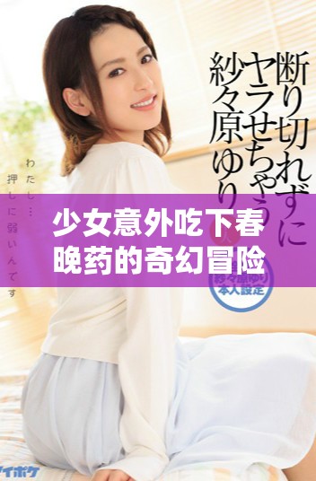 少女意外吃下春晚药的奇幻冒险第一集免费观赏