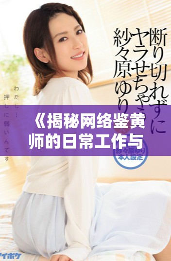 《揭秘网络鉴黄师的日常工作与挑战，背后的故事你了解多少》