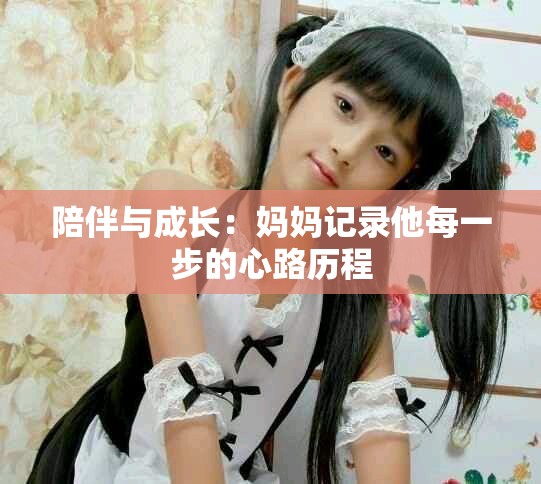 陪伴与成长：妈妈记录他每一步的心路历程