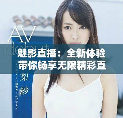 魅影直播：全新体验带你畅享无限精彩直播时刻