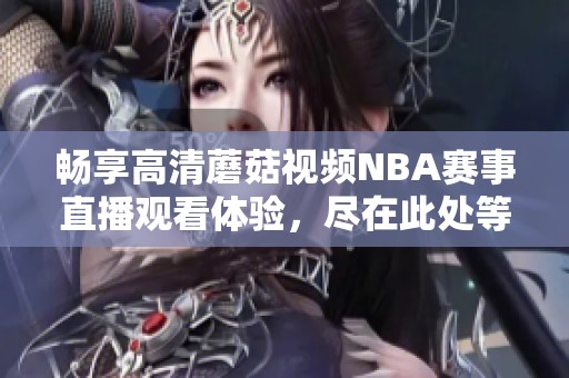 畅享高清蘑菇视频NBA赛事直播观看体验，尽在此处等你来！