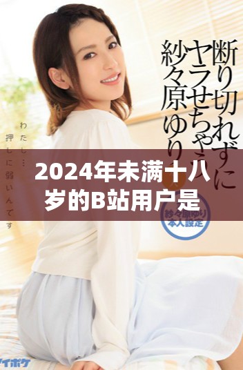 2024年未满十八岁的B站用户是否可以参与广告合作探讨
