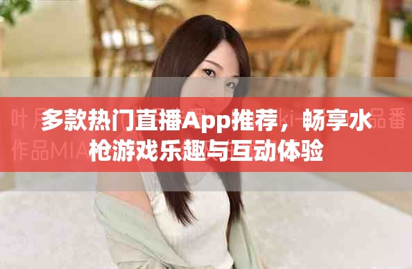 多款热门直播App推荐，畅享水枪游戏乐趣与互动体验