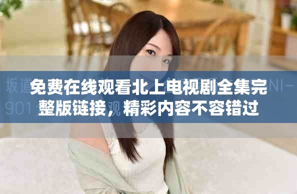免费在线观看北上电视剧全集完整版链接，精彩内容不容错过