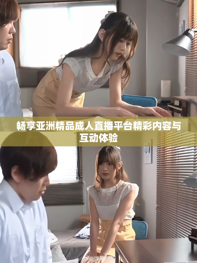 畅享亚洲精品成人直播平台精彩内容与互动体验