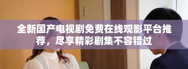全新国产电视剧免费在线观影平台推荐，尽享精彩剧集不容错过