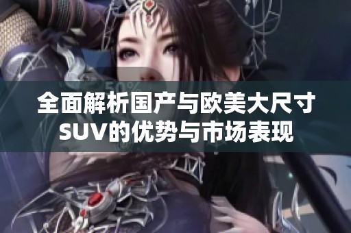 全面解析国产与欧美大尺寸SUV的优势与市场表现