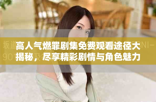 高人气燃罪剧集免费观看途径大揭秘，尽享精彩剧情与角色魅力