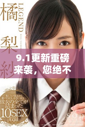 9.1更新重磅来袭，您绝不能错过的最新亮点和精彩内容揭秘