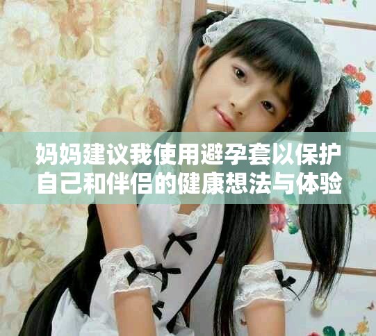 妈妈建议我使用避孕套以保护自己和伴侣的健康想法与体验