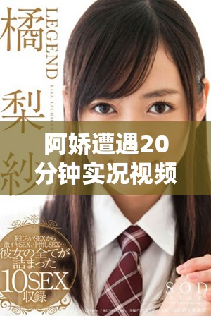 阿娇遭遇20分钟实况视频曝光引发网络热议和粉丝关注