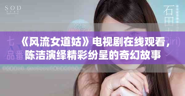《风流女道姑》电视剧在线观看，陈洁演绎精彩纷呈的奇幻故事
