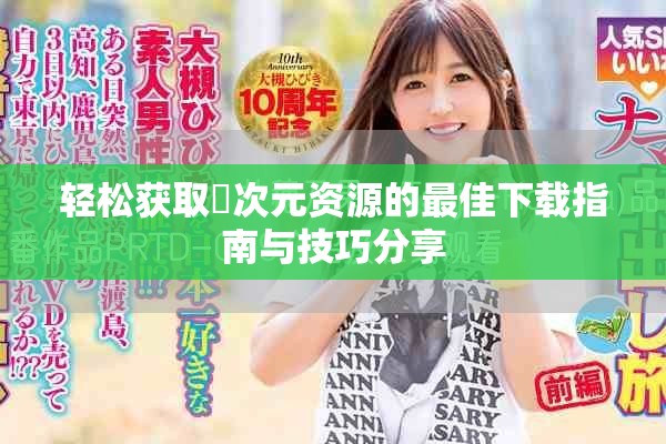 轻松获取囧次元资源的最佳下载指南与技巧分享