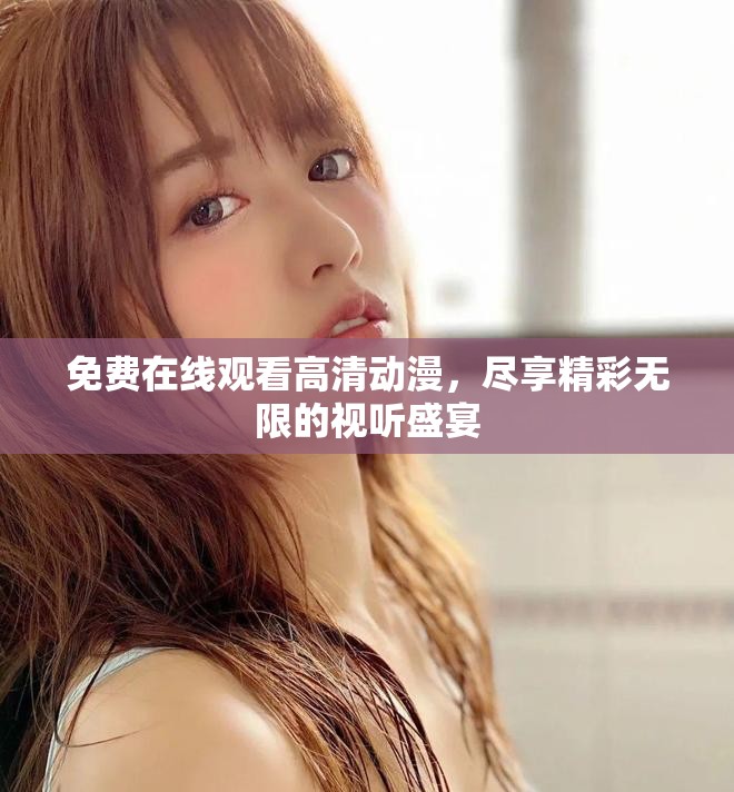 免费在线观看高清动漫，尽享精彩无限的视听盛宴