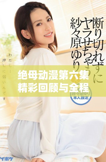 绝母动漫第六集精彩回顾与全程免费观影指南