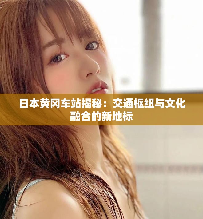日本黄冈车站揭秘：交通枢纽与文化融合的新地标