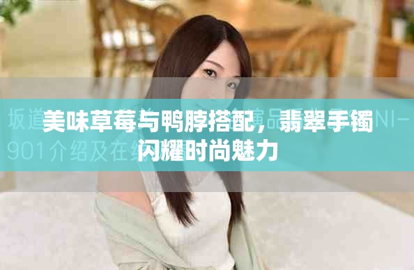 美味草莓与鸭脖搭配，翡翠手镯闪耀时尚魅力