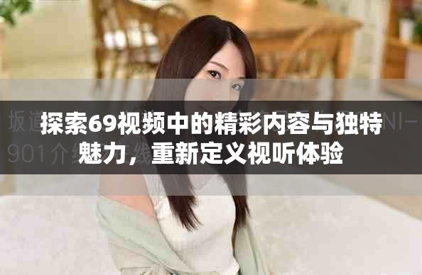 探索69视频中的精彩内容与独特魅力，重新定义视听体验