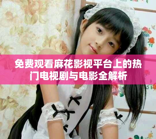 免费观看麻花影视平台上的热门电视剧与电影全解析