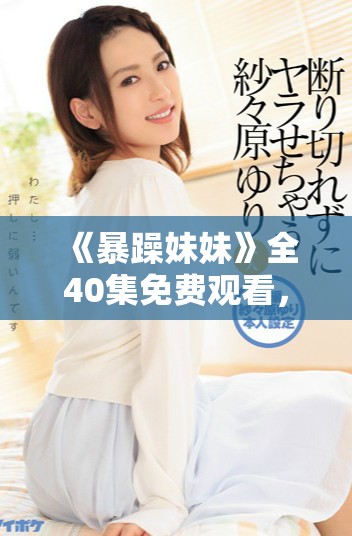 《暴躁妹妹》全40集免费观看，揭开都市青春爱情的精彩故事！