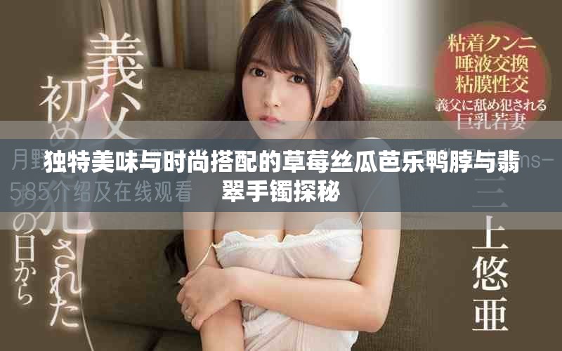 独特美味与时尚搭配的草莓丝瓜芭乐鸭脖与翡翠手镯探秘