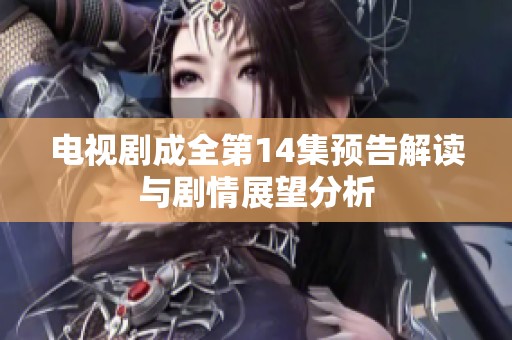 电视剧成全第14集预告解读与剧情展望分析