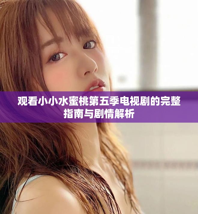 观看小小水蜜桃第五季电视剧的完整指南与剧情解析