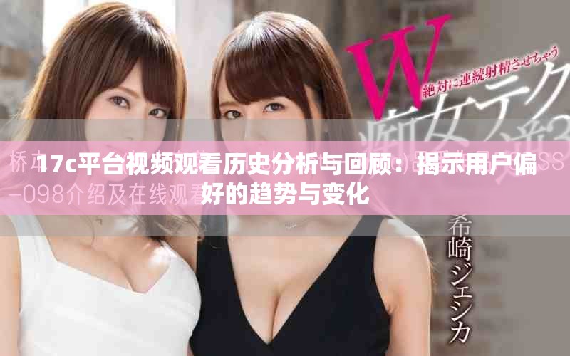 17c平台视频观看历史分析与回顾：揭示用户偏好的趋势与变化