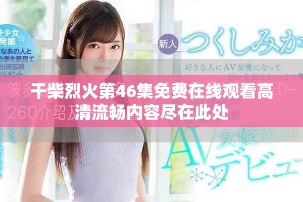 干柴烈火第46集免费在线观看高清流畅内容尽在此处