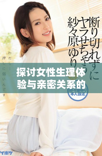 探讨女性生理体验与亲密关系的深层次互动