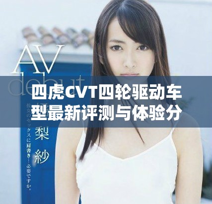 四虎CVT四轮驱动车型最新评测与体验分享