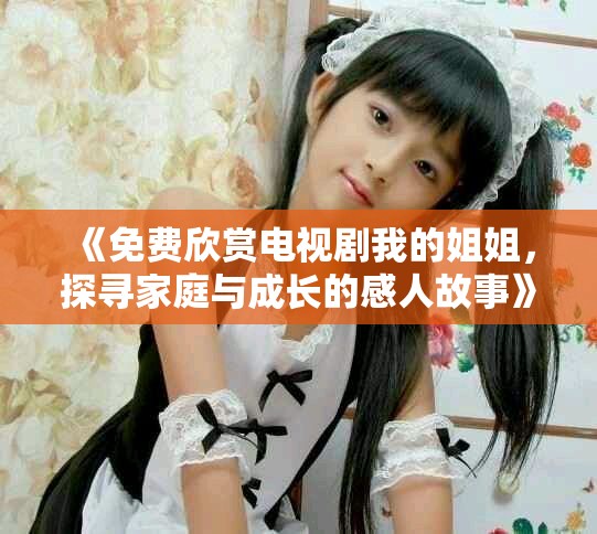 《免费欣赏电视剧我的姐姐，探寻家庭与成长的感人故事》