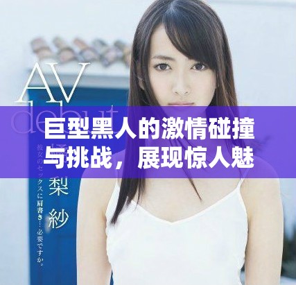 巨型黑人的激情碰撞与挑战，展现惊人魅力与力量的交融