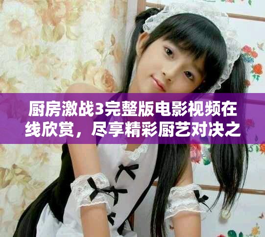 厨房激战3完整版电影视频在线欣赏，尽享精彩厨艺对决之旅