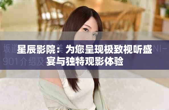 星辰影院：为您呈现极致视听盛宴与独特观影体验