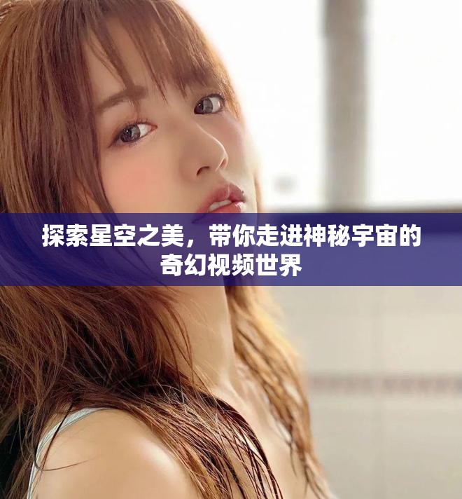 探索星空之美，带你走进神秘宇宙的奇幻视频世界