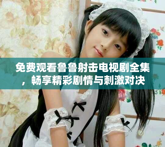 免费观看鲁鲁射击电视剧全集，畅享精彩剧情与刺激对决