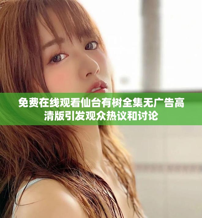 免费在线观看仙台有树全集无广告高清版引发观众热议和讨论