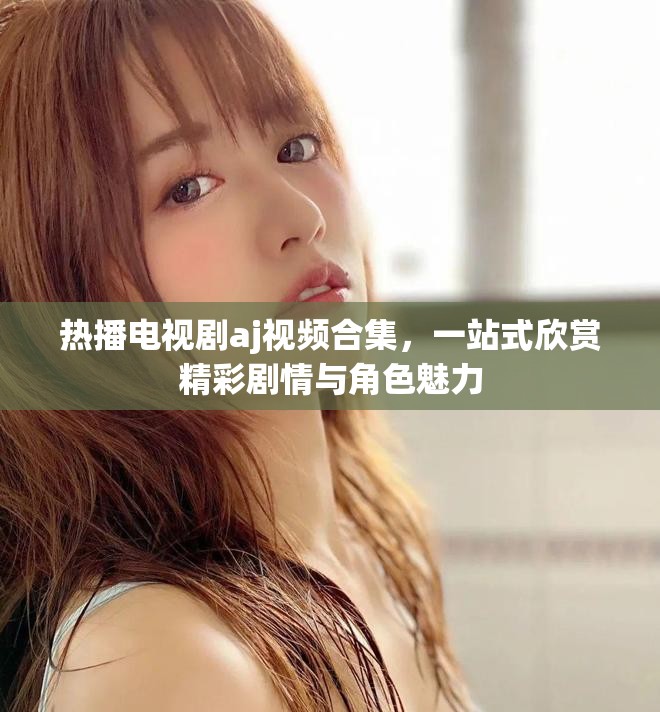 热播电视剧aj视频合集，一站式欣赏精彩剧情与角色魅力