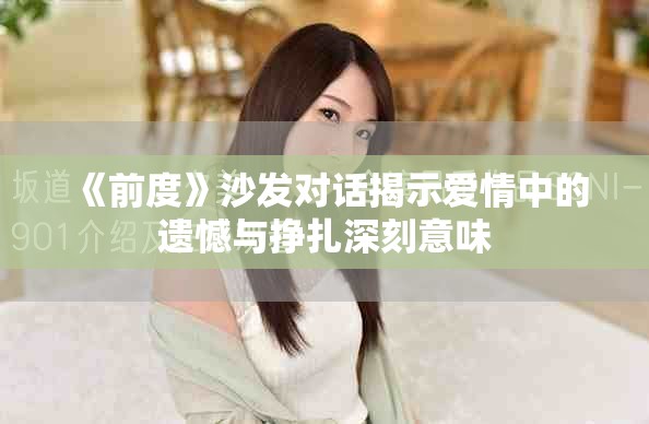 《前度》沙发对话揭示爱情中的遗憾与挣扎深刻意味