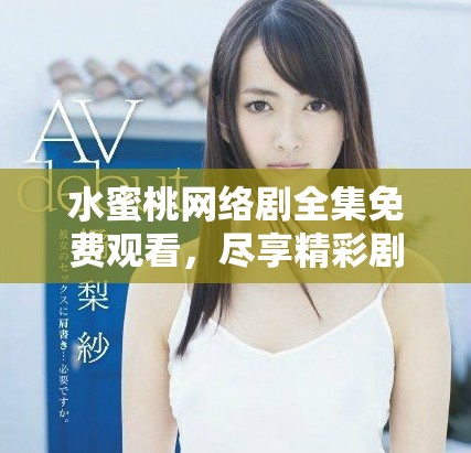 水蜜桃网络剧全集免费观看，尽享精彩剧集体验