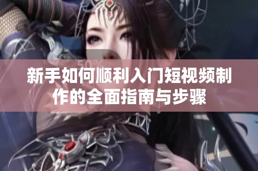 新手如何顺利入门短视频制作的全面指南与步骤