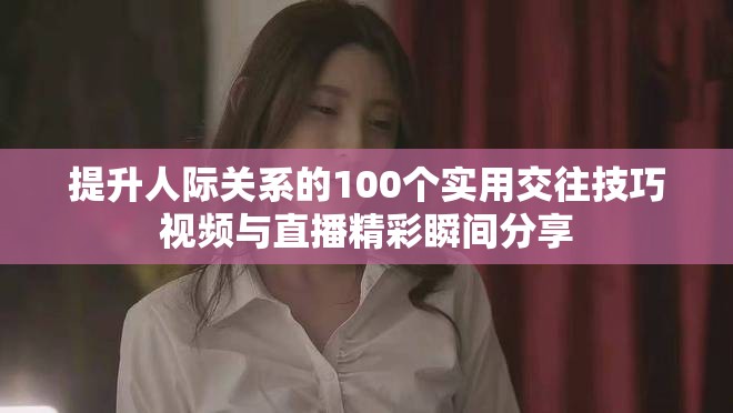 提升人际关系的100个实用交往技巧视频与直播精彩瞬间分享