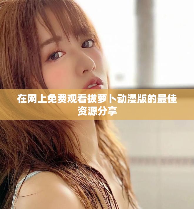 在网上免费观看拔萝卜动漫版的最佳资源分享