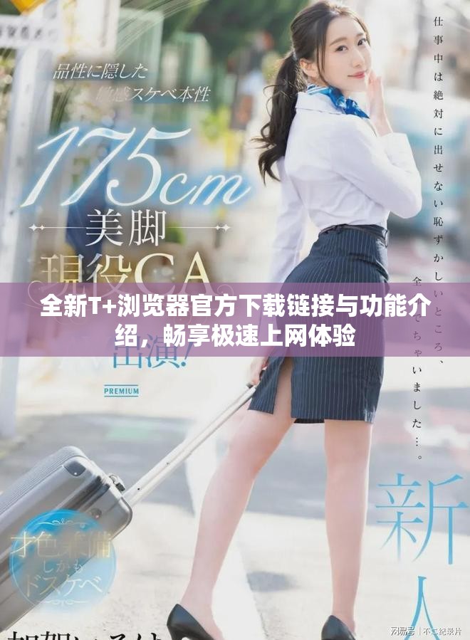 全新T+浏览器官方下载链接与功能介绍，畅享极速上网体验