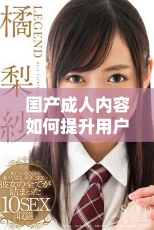 国产成人内容如何提升用户体验与观看满意度的探讨与分析