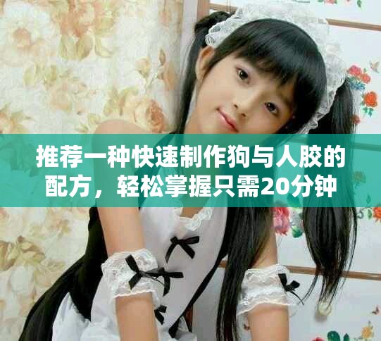 推荐一种快速制作狗与人胶的配方，轻松掌握只需20分钟
