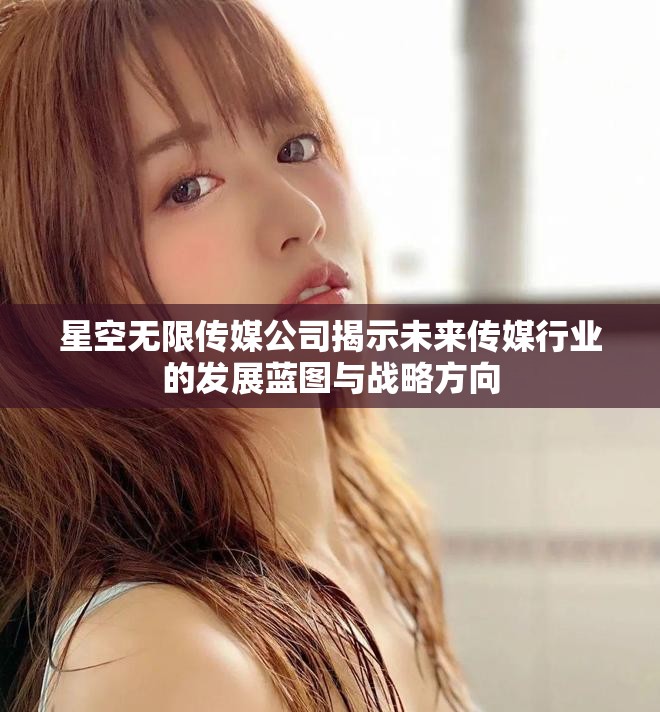 星空无限传媒公司揭示未来传媒行业的发展蓝图与战略方向