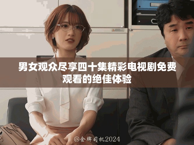 男女观众尽享四十集精彩电视剧免费观看的绝佳体验